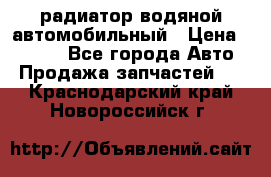 радиатор водяной автомобильный › Цена ­ 6 500 - Все города Авто » Продажа запчастей   . Краснодарский край,Новороссийск г.